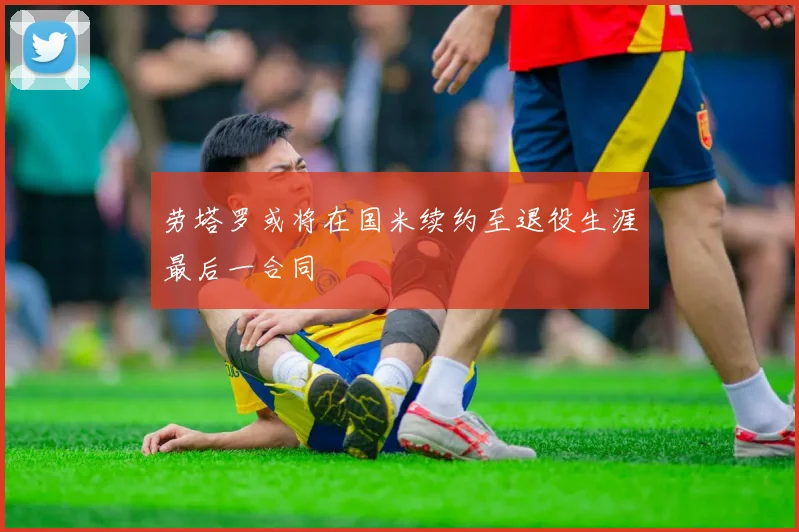 劳塔罗或将在国米续约至退役生涯最后一合同