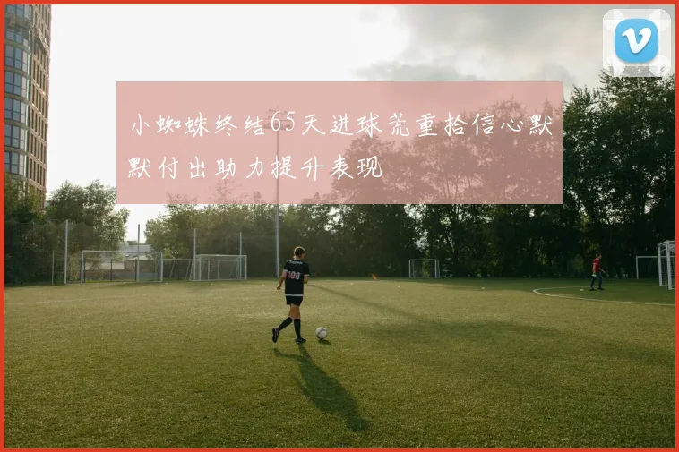 小蜘蛛终结65天进球荒重拾信心默默付出助力提升表现