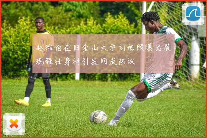 赵维伦在旧金山大学训练照曝光展现强壮身材引发网友热议