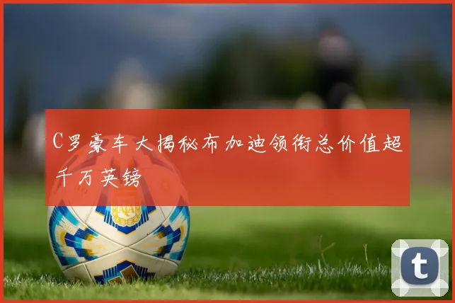 C罗豪车大揭秘布加迪领衔总价值超千万英镑