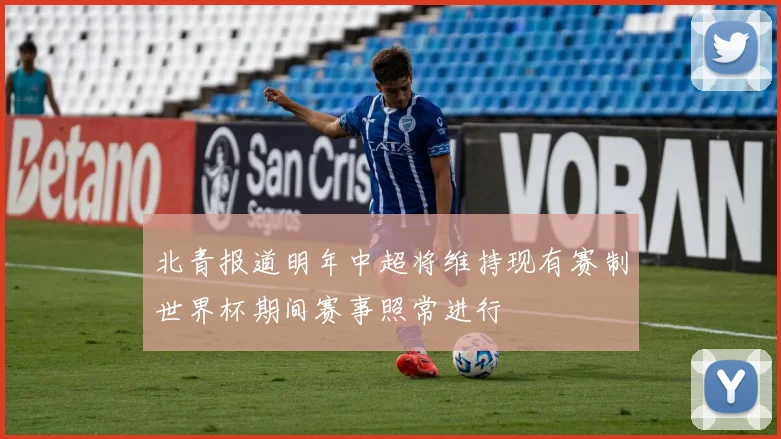 北青报道明年中超将维持现有赛制世界杯期间赛事照常进行