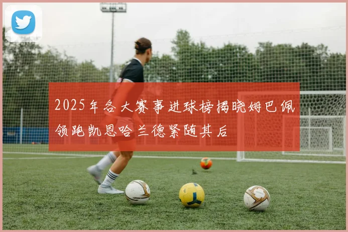 2025年各大赛事进球榜揭晓姆巴佩领跑凯恩哈兰德紧随其后