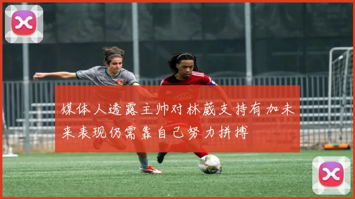 媒体人透露主帅对林葳支持有加未来表现仍需靠自己努力拼搏
