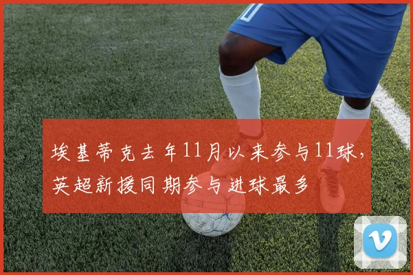 埃基蒂克去年11月以来参与11球，英超新援同期参与进球最多