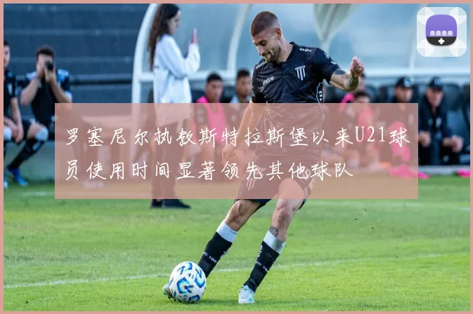 罗塞尼尔执教斯特拉斯堡以来U21球员使用时间显著领先其他球队