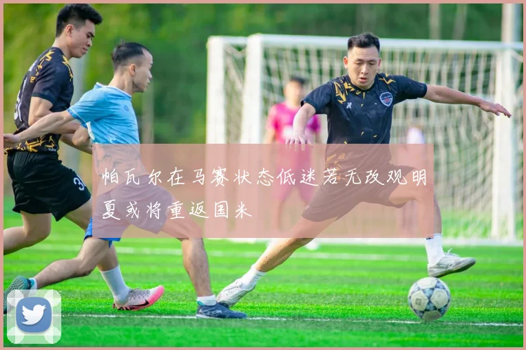 帕瓦尔在马赛状态低迷若无改观明夏或将重返国米