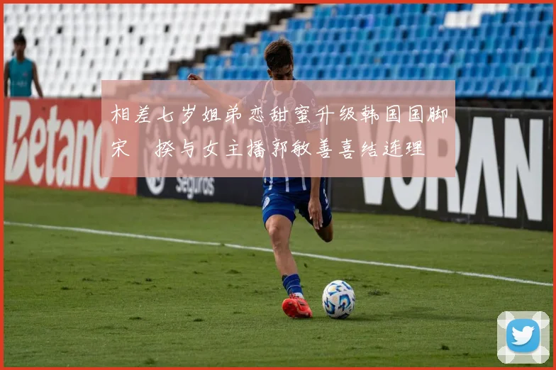 相差七岁姐弟恋甜蜜升级韩国国脚宋旻揆与女主播郭敏善喜结连理