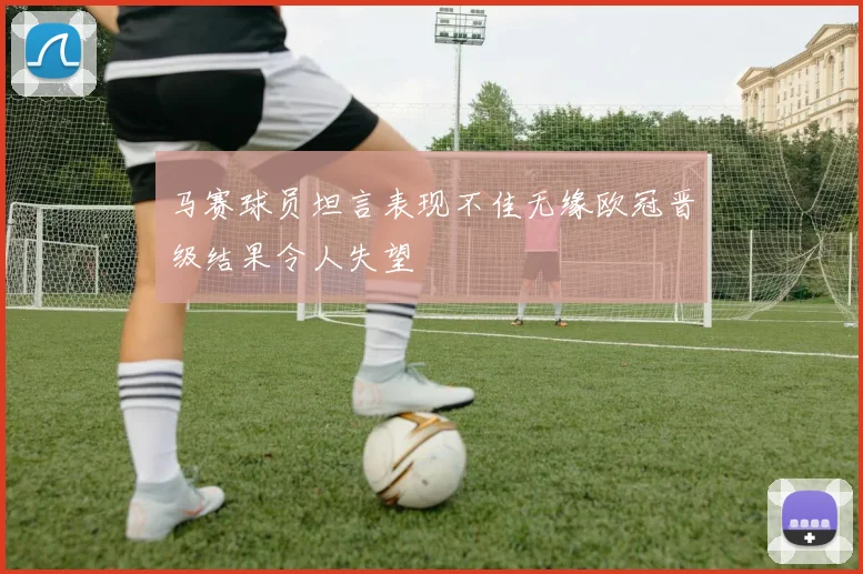 马赛球员坦言表现不佳无缘欧冠晋级结果令人失望