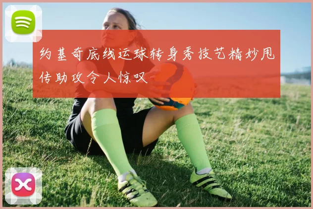 约基奇底线运球转身秀技艺精妙甩传助攻令人惊叹