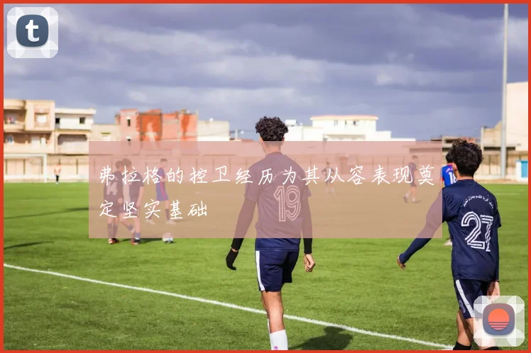 弗拉格的控卫经历为其从容表现奠定坚实基础