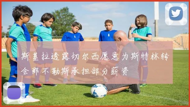 斯基拉透露切尔西愿意为斯特林转会那不勒斯承担部分薪资