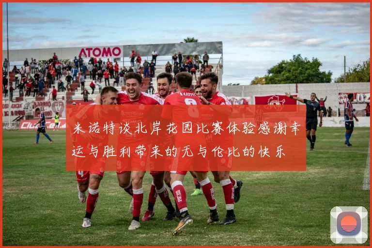 米诺特谈北岸花园比赛体验感谢幸运与胜利带来的无与伦比的快乐
