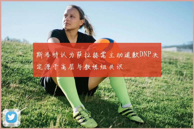 斯洛特认为萨拉赫需主动道歉DNP决定源于高层与教练组共识