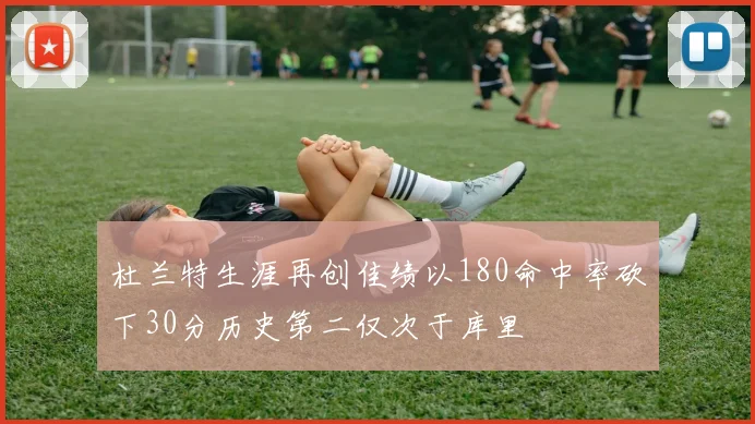 杜兰特生涯再创佳绩以180命中率砍下30分历史第二仅次于库里