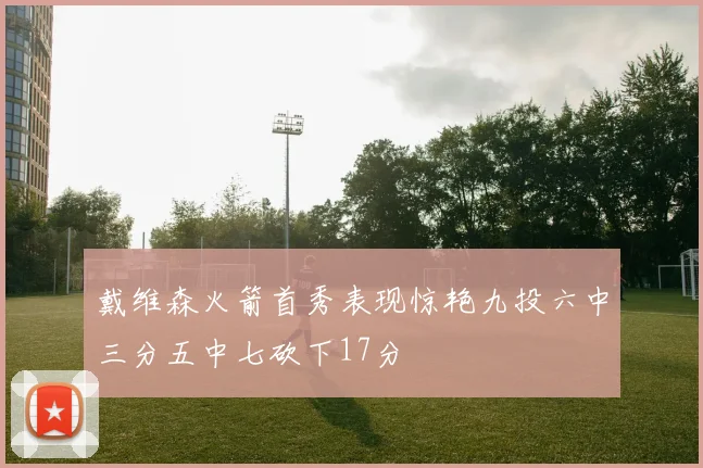 戴维森火箭首秀表现惊艳九投六中三分五中七砍下17分
