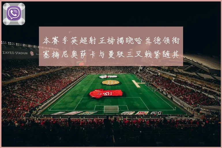 本赛季英超射正榜揭晓哈兰德领衔塞梅尼奥萨卡与曼联三叉戟紧随其后
