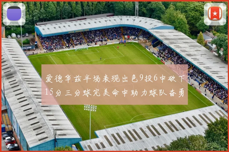 爱德华兹半场表现出色9投6中砍下15分三分球完美命中助力球队奋勇争先