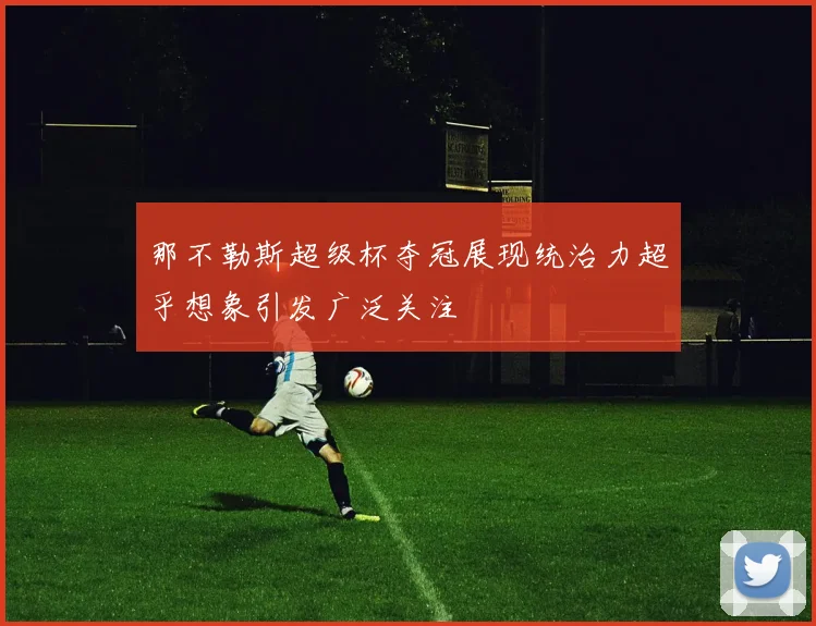 那不勒斯超级杯夺冠展现统治力超乎想象引发广泛关注