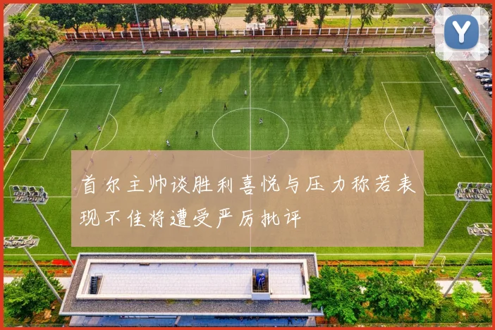 首尔主帅谈胜利喜悦与压力称若表现不佳将遭受严厉批评