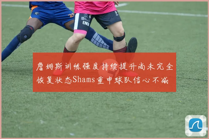 詹姆斯训练强度持续提升尚未完全恢复状态Shams重申球队信心不减