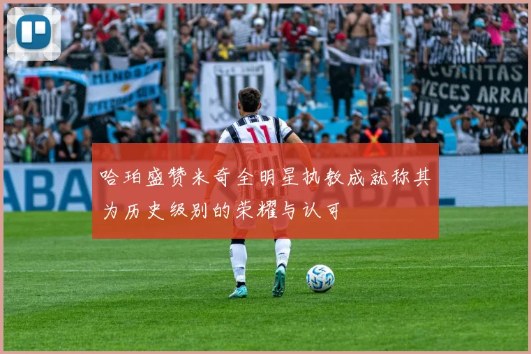 哈珀盛赞米奇全明星执教成就称其为历史级别的荣耀与认可