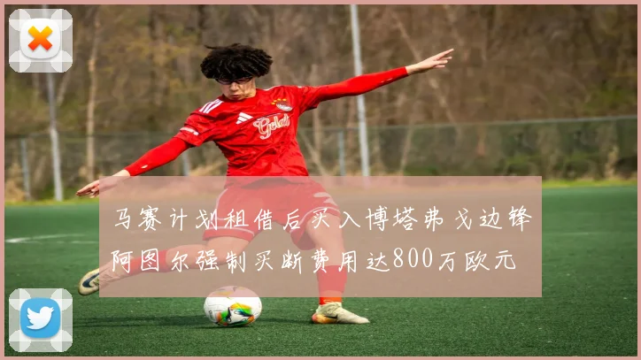 马赛计划租借后买入博塔弗戈边锋阿图尔强制买断费用达800万欧元