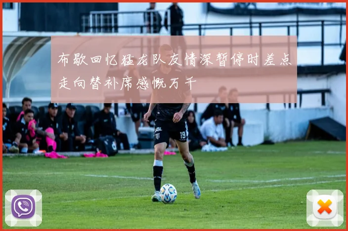 布歇回忆猛龙队友情深暂停时差点走向替补席感慨万千