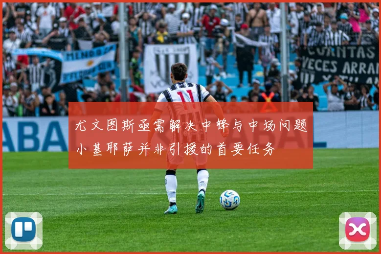 尤文图斯亟需解决中锋与中场问题小基耶萨并非引援的首要任务