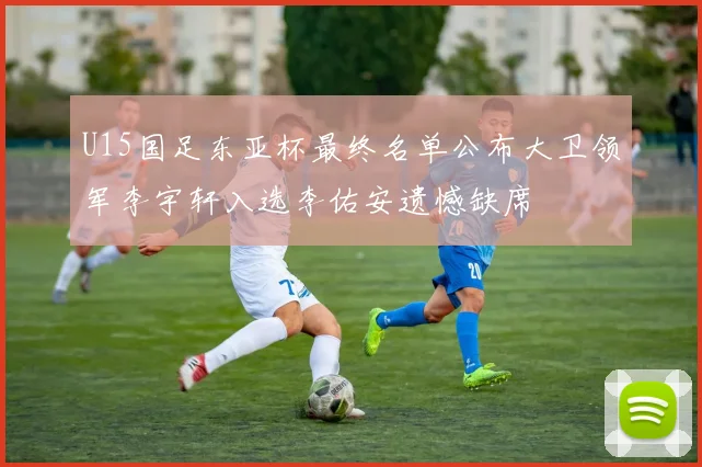 U15国足东亚杯最终名单公布大卫领军李宇轩入选李佑安遗憾缺席