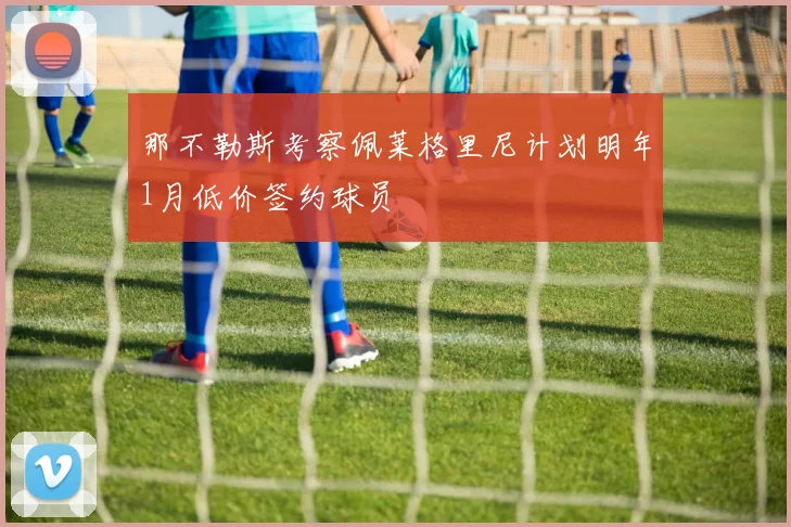 那不勒斯考察佩莱格里尼计划明年1月低价签约球员