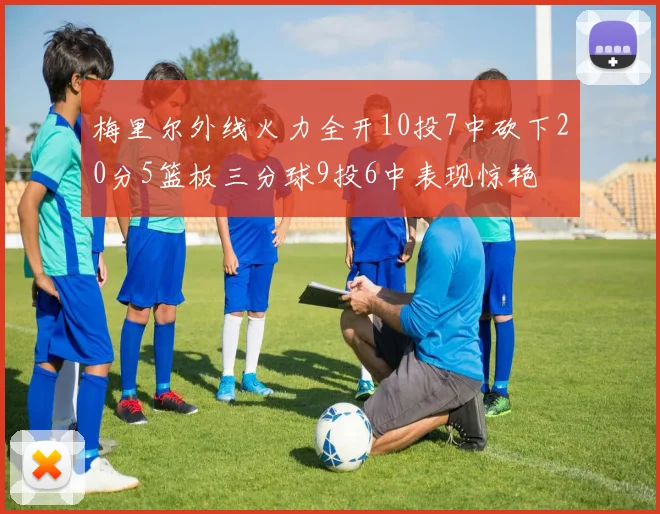 梅里尔外线火力全开10投7中砍下20分5篮板三分球9投6中表现惊艳