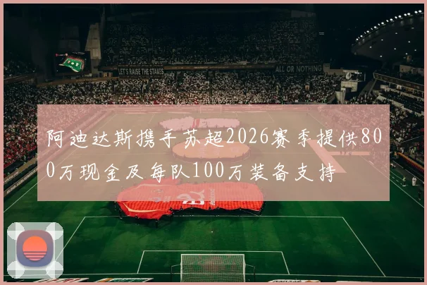 阿迪达斯携手苏超2026赛季提供800万现金及每队100万装备支持