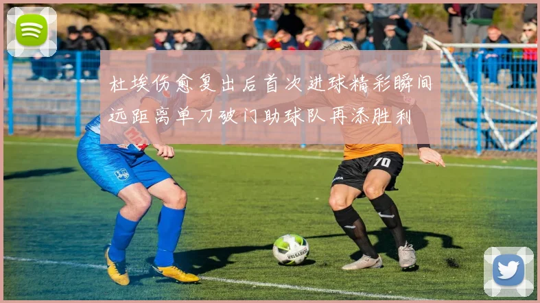 杜埃伤愈复出后首次进球精彩瞬间远距离单刀破门助球队再添胜利