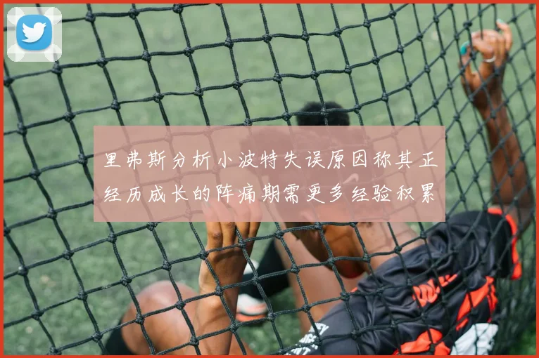 里弗斯分析小波特失误原因称其正经历成长的阵痛期需更多经验积累